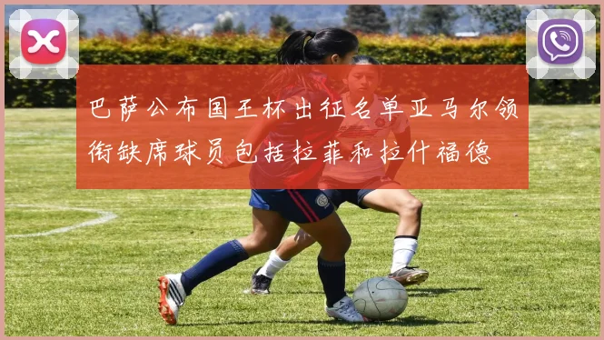 巴萨公布国王杯出征名单亚马尔领衔缺席球员包括拉菲和拉什福德