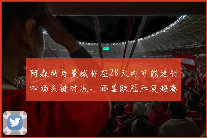 阿森纳与曼城将在28天内可能进行四场关键对决，涵盖欧冠和英超赛事