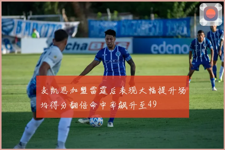 麦凯恩加盟雷霆后表现大幅提升场均得分翻倍命中率飙升至49