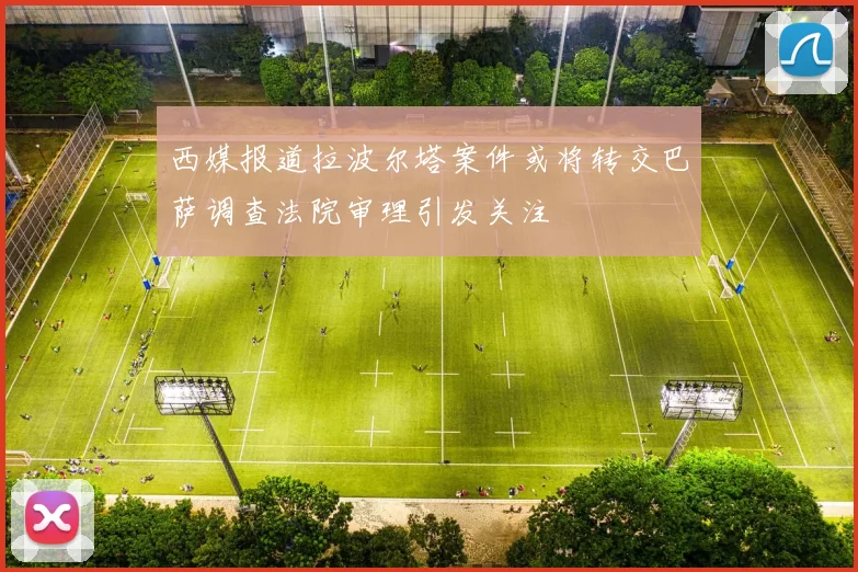 西媒报道拉波尔塔案件或将转交巴萨调查法院审理引发关注
