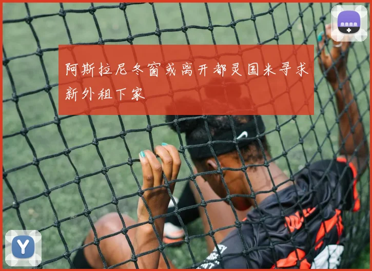 阿斯拉尼冬窗或离开都灵国米寻求新外租下家