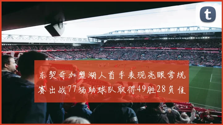 东契奇加盟湖人首季表现亮眼常规赛出战77场助球队取得49胜28负佳绩