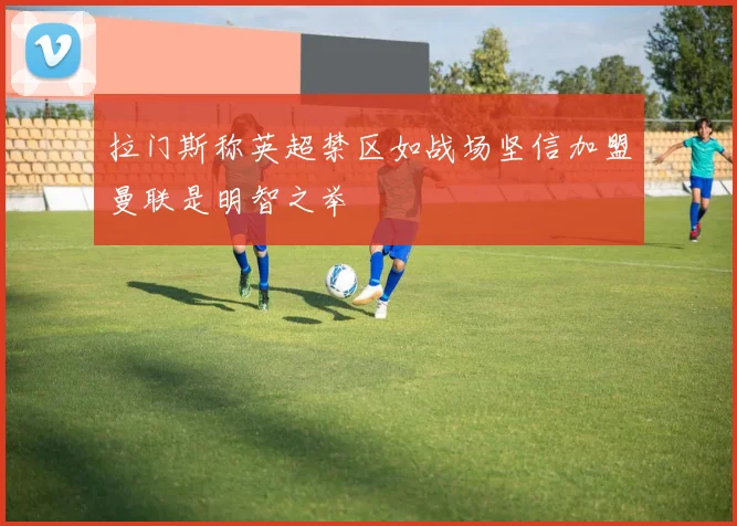 拉门斯称英超禁区如战场坚信加盟曼联是明智之举