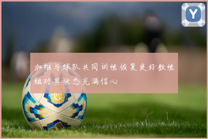 加维与球队共同训练恢复良好教练组对其状态充满信心