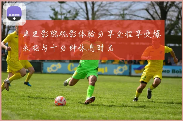 库里影院观影体验分享全程享受爆米花与十分钟休息时光