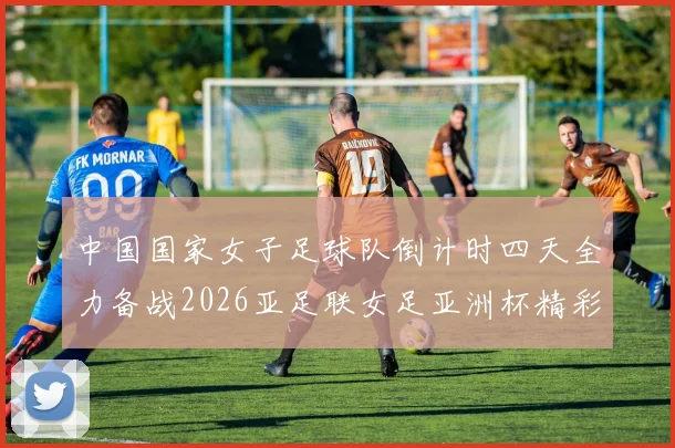 中国国家女子足球队倒计时四天全力备战2026亚足联女足亚洲杯精彩即将开启