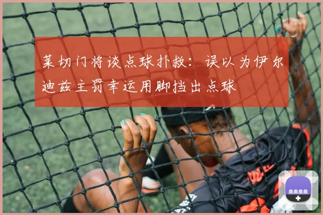 莱切门将谈点球扑救：误以为伊尔迪兹主罚幸运用脚挡出点球