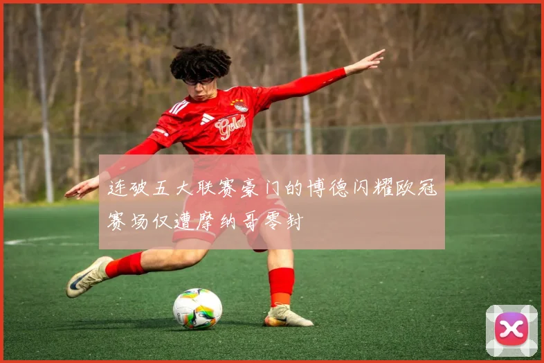 连破五大联赛豪门的博德闪耀欧冠赛场仅遭摩纳哥零封