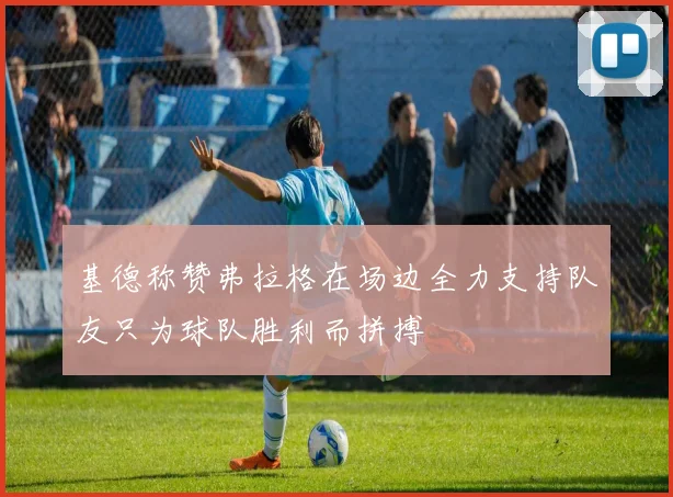 基德称赞弗拉格在场边全力支持队友只为球队胜利而拼搏