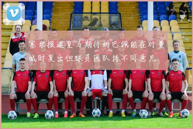 塞尔报道皇马期待姆巴佩能在对曼城时复出但球员团队持不同意见