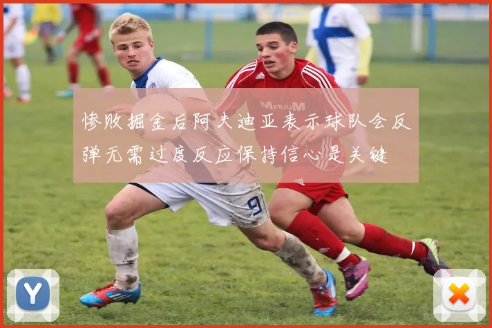 惨败掘金后阿夫迪亚表示球队会反弹无需过度反应保持信心是关键