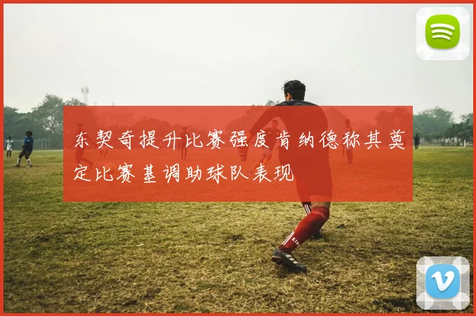 东契奇提升比赛强度肯纳德称其奠定比赛基调助球队表现