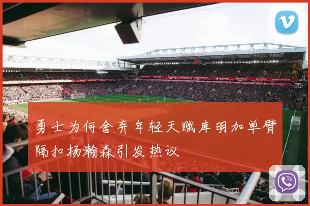 勇士为何舍弃年轻天赋库明加单臂隔扣杨瀚森引发热议