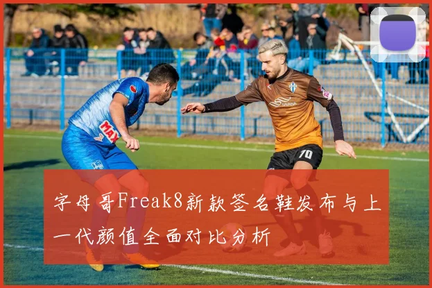 字母哥Freak8新款签名鞋发布与上一代颜值全面对比分析