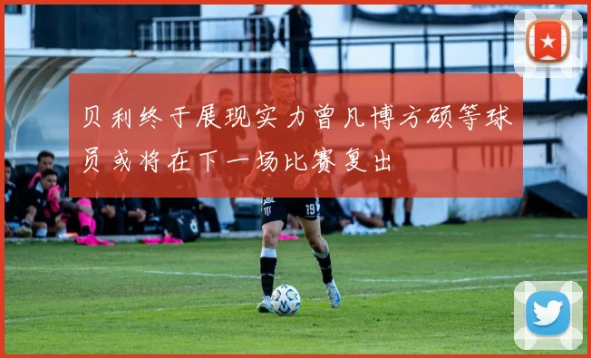 贝利终于展现实力曾凡博方硕等球员或将在下一场比赛复出