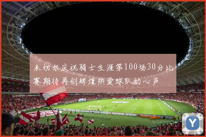 米切尔庆祝骑士生涯第100场30分比赛期待再创辉煌热爱球队的心声