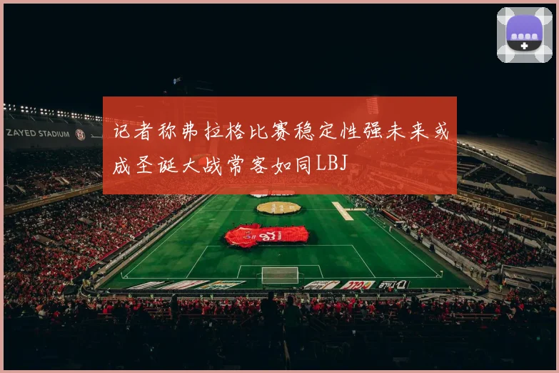 记者称弗拉格比赛稳定性强未来或成圣诞大战常客如同LBJ