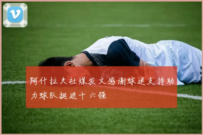 阿什拉夫社媒发文感谢球迷支持助力球队挺进十六强