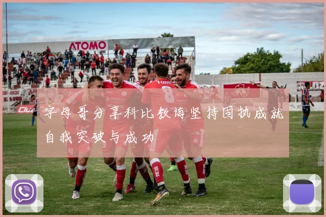字母哥分享科比教诲坚持固执成就自我突破与成功
