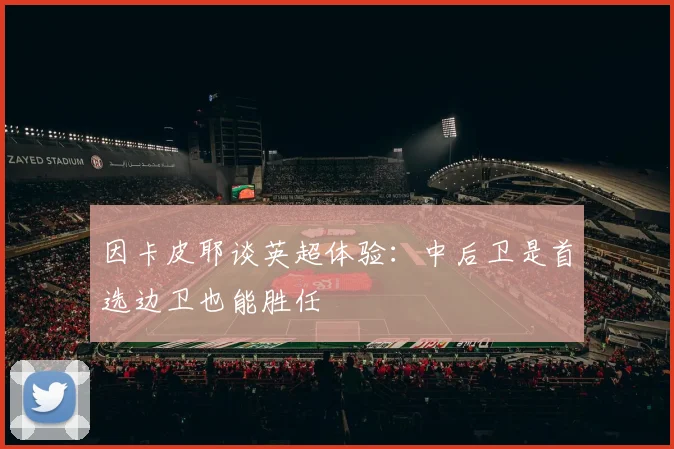因卡皮耶谈英超体验：中后卫是首选边卫也能胜任