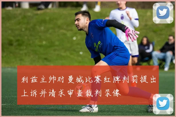 利兹主帅对曼城比赛红牌判罚提出上诉并请求审查裁判录像