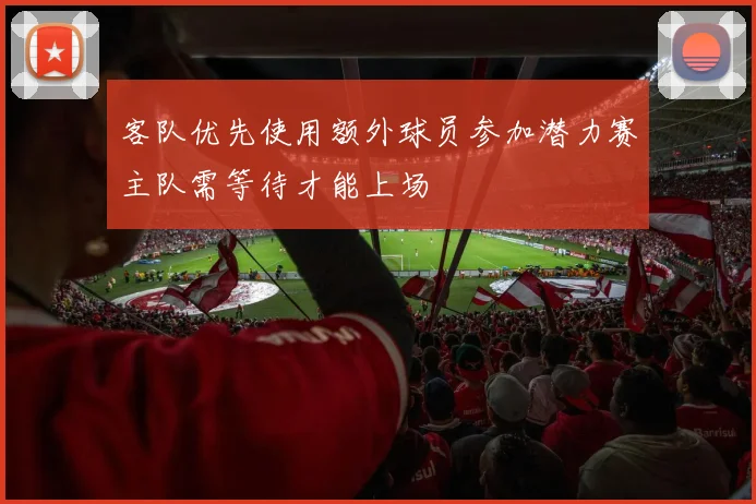 客队优先使用额外球员参加潜力赛主队需等待才能上场