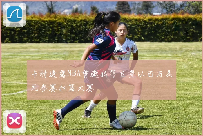 卡特透露NBA曾邀我等巨星以百万美元参赛扣篮大赛