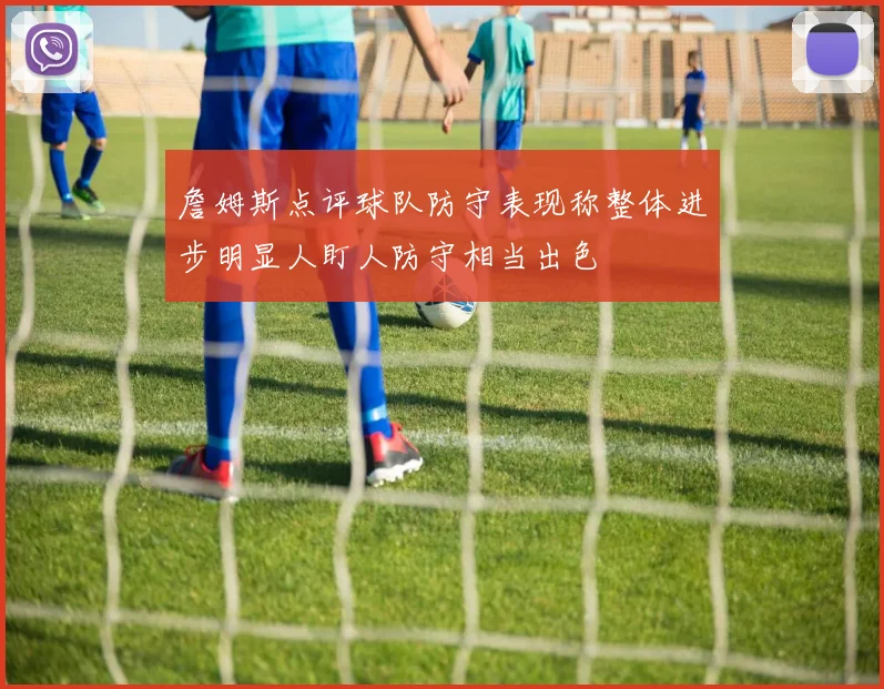 詹姆斯点评球队防守表现称整体进步明显人盯人防守相当出色