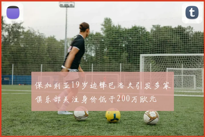 保加利亚19岁边锋巴洛夫引发多家俱乐部关注身价低于200万欧元