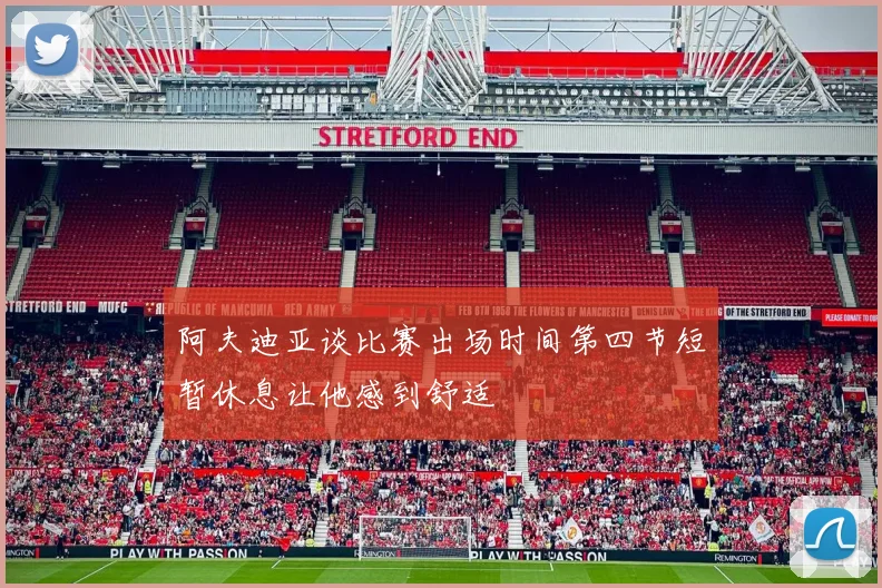 阿夫迪亚谈比赛出场时间第四节短暂休息让他感到舒适