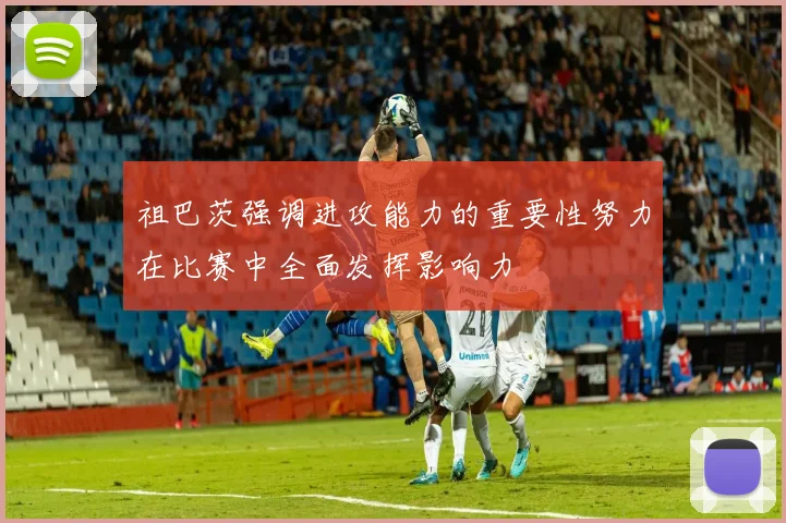 祖巴茨强调进攻能力的重要性努力在比赛中全面发挥影响力