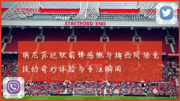 明尼苏达联前锋感慨与梅西同场竞技的奇妙体验与专注瞬间
