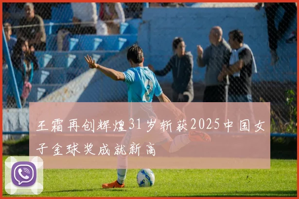王霜再创辉煌31岁斩获2025中国女子金球奖成就新高
