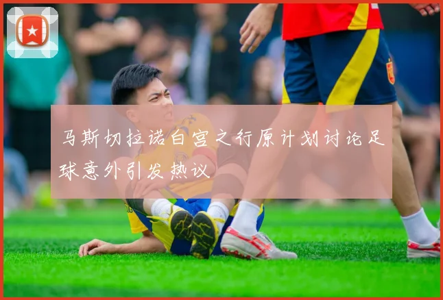马斯切拉诺白宫之行原计划讨论足球意外引发热议