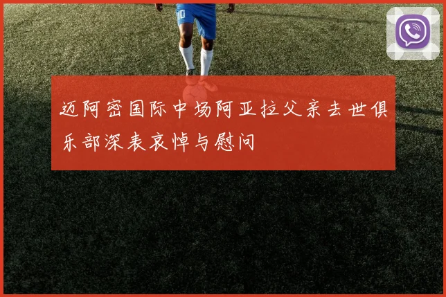 迈阿密国际中场阿亚拉父亲去世俱乐部深表哀悼与慰问