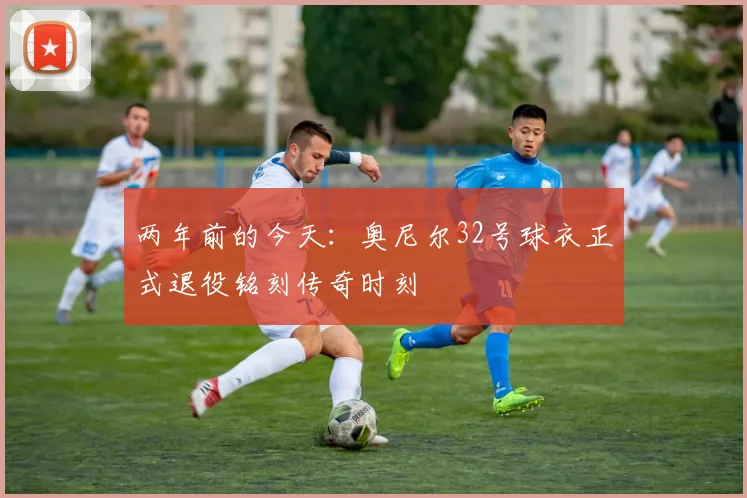 两年前的今天：奥尼尔32号球衣正式退役铭刻传奇时刻