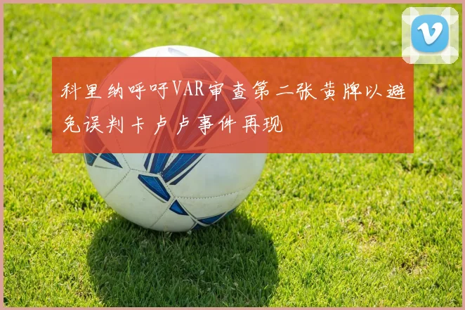 科里纳呼吁VAR审查第二张黄牌以避免误判卡卢卢事件再现