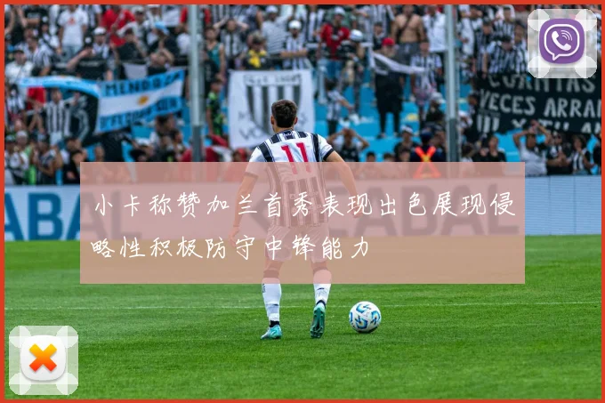 小卡称赞加兰首秀表现出色展现侵略性积极防守中锋能力