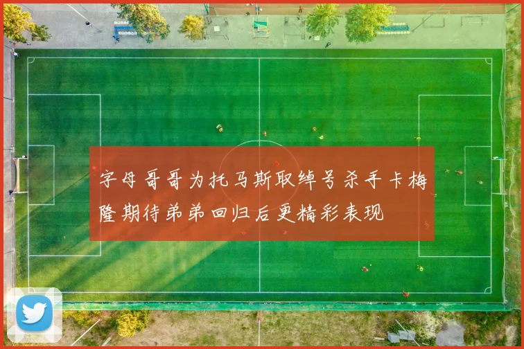字母哥哥为托马斯取绰号杀手卡梅隆期待弟弟回归后更精彩表现