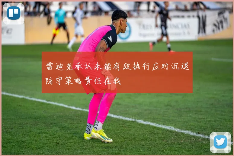 雷迪克承认未能有效执行应对沉退防守策略责任在我