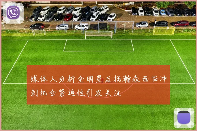 媒体人分析全明星后杨瀚森面临冲刺机会紧迫性引发关注