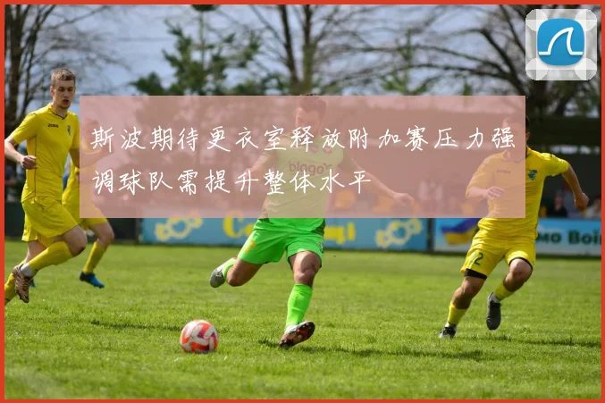 斯波期待更衣室释放附加赛压力强调球队需提升整体水平