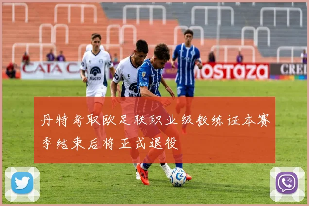 丹特考取欧足联职业级教练证本赛季结束后将正式退役