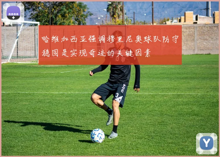 哈维加西亚强调穆里尼奥球队防守稳固是实现奇迹的关键因素
