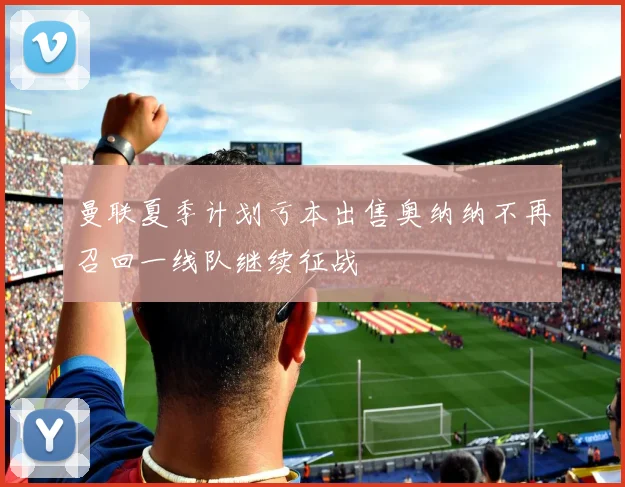 曼联夏季计划亏本出售奥纳纳不再召回一线队继续征战